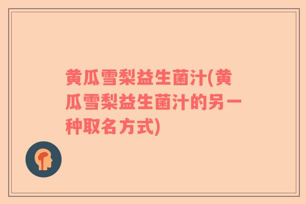 黄瓜雪梨益生菌汁(黄瓜雪梨益生菌汁的另一种取名方式)