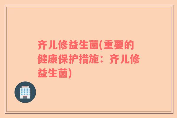 齐儿修益生菌(重要的健康保护措施：齐儿修益生菌)