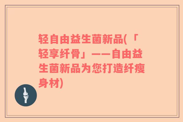 轻自由益生菌新品(「轻享纤骨」——自由益生菌新品为您打造纤瘦身材)