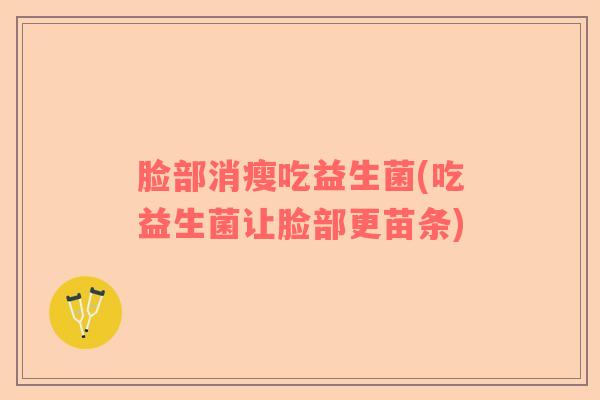 脸部消瘦吃益生菌(吃益生菌让脸部更苗条)