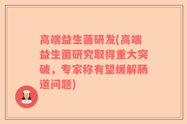 高端益生菌研发(高端益生菌研究取得重大突破，专家称有望缓解肠道问题)