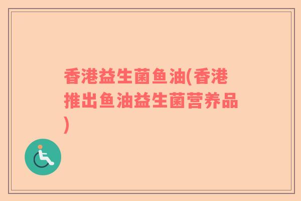 香港益生菌鱼油(香港推出鱼油益生菌营养品)