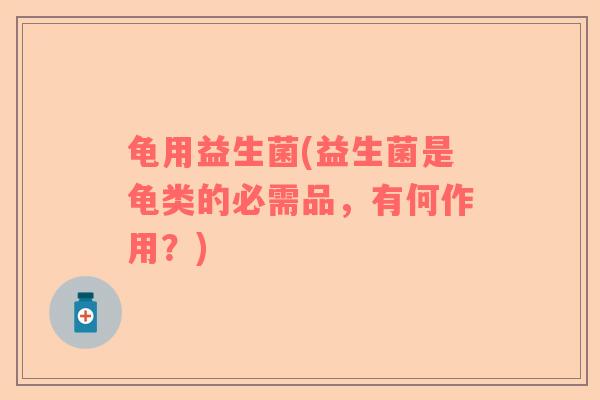 龟用益生菌(益生菌是龟类的必需品，有何作用？)