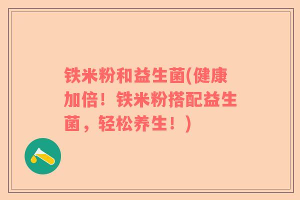 铁米粉和益生菌(健康加倍！铁米粉搭配益生菌，轻松养生！)