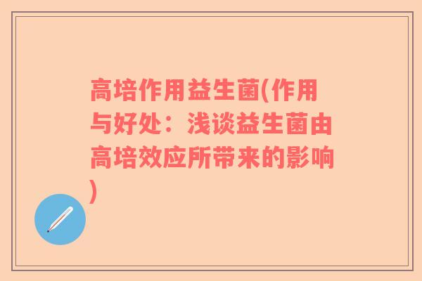 高培作用益生菌(作用与好处：浅谈益生菌由高培效应所带来的影响)