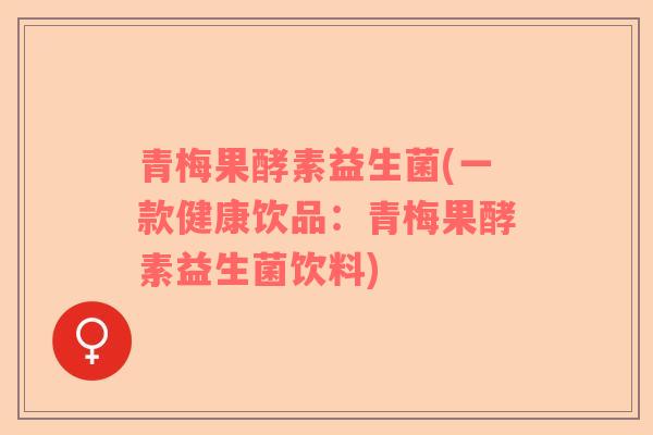 青梅果酵素益生菌(一款健康饮品：青梅果酵素益生菌饮料)