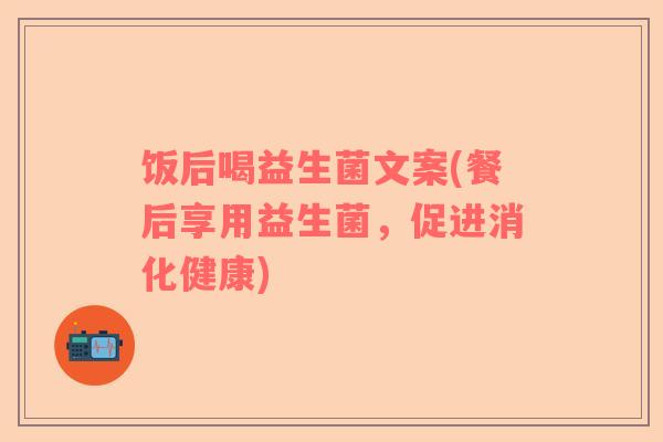 饭后喝益生菌文案(餐后享用益生菌，促进消化健康)