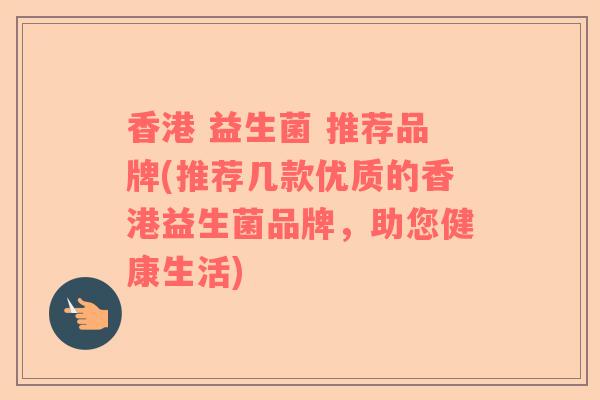 香港 益生菌 推荐品牌(推荐几款优质的香港益生菌品牌，助您健康生活)