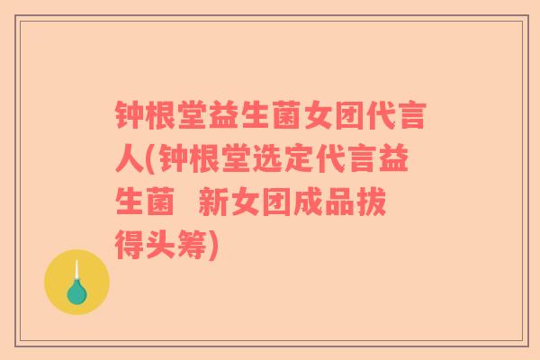 钟根堂益生菌女团代言人(钟根堂选定代言益生菌  新女团成品拔得头筹)
