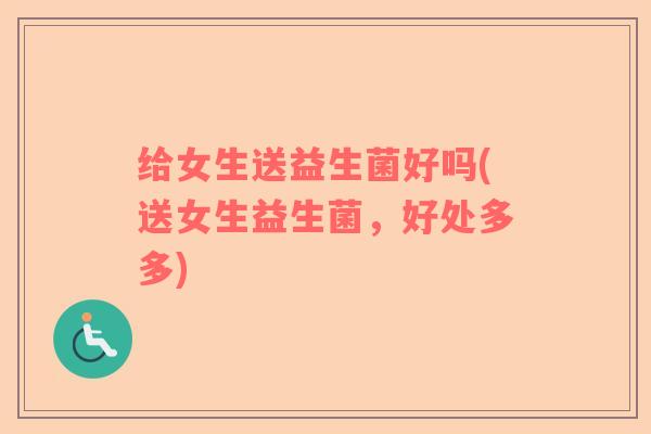 给女生送益生菌好吗(送女生益生菌，好处多多)