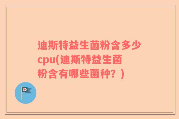 迪斯特益生菌粉含多少cpu(迪斯特益生菌粉含有哪些菌种？)
