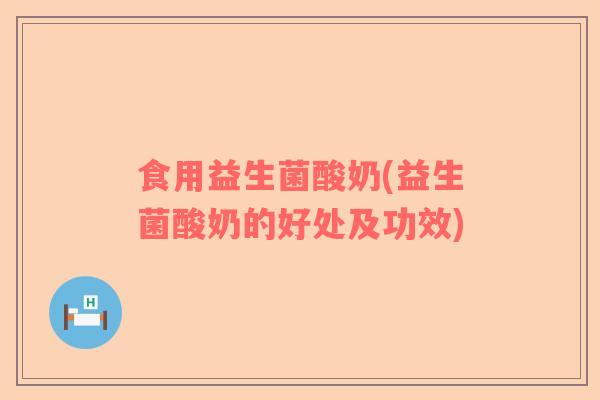 食用益生菌酸奶(益生菌酸奶的好处及功效)