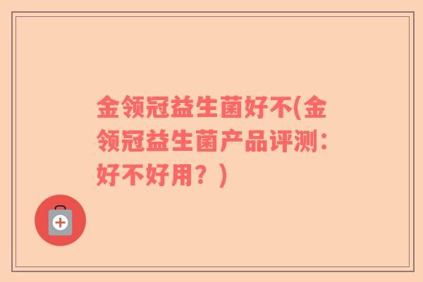 金领冠益生菌好不(金领冠益生菌产品评测：好不好用？)