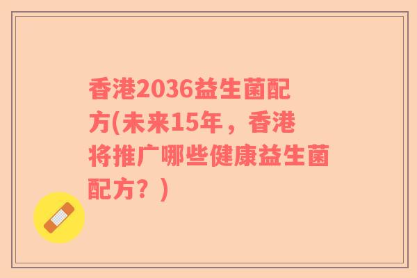 香港2036益生菌配方(未来15年，香港将推广哪些健康益生菌配方？)