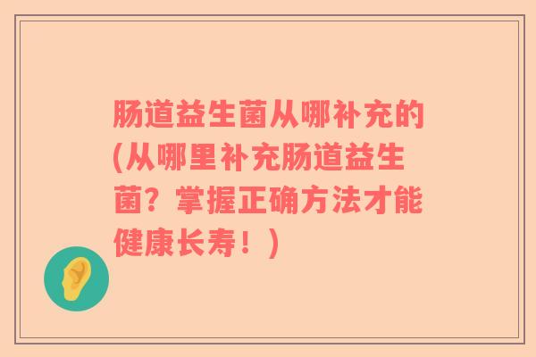 肠道益生菌从哪补充的(从哪里补充肠道益生菌？掌握正确方法才能健康长寿！)