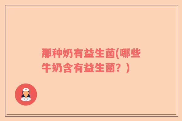 那种奶有益生菌(哪些牛奶含有益生菌？)