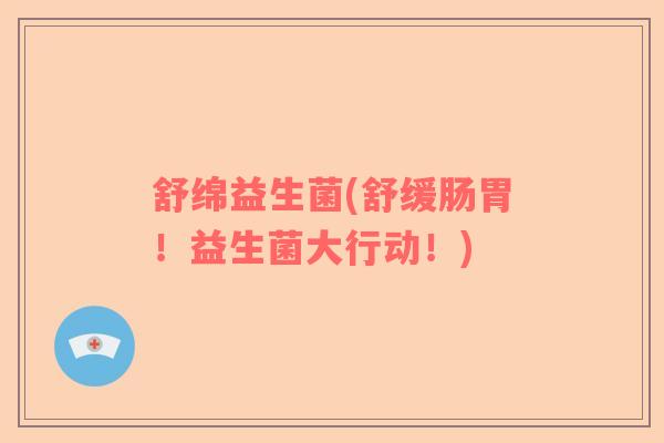 舒绵益生菌(舒缓肠胃！益生菌大行动！)