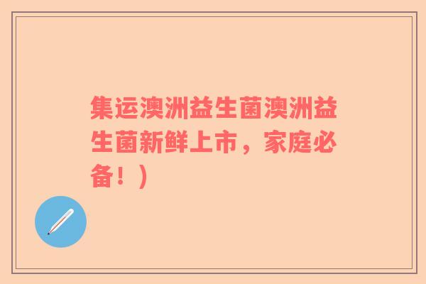 集运澳洲益生菌澳洲益生菌新鲜上市，家庭必备！)