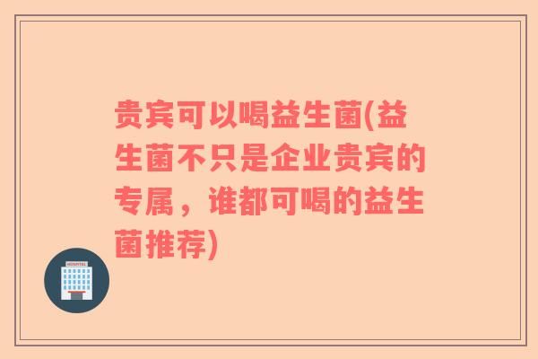 贵宾可以喝益生菌(益生菌不只是企业贵宾的专属，谁都可喝的益生菌推荐)