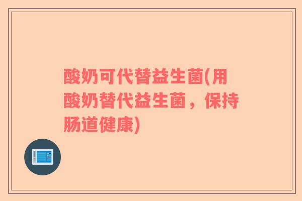 酸奶可代替益生菌(用酸奶替代益生菌,保持肠道健康) 酸奶可代替益生菌(用酸奶替代益生菌,保持肠道健康)