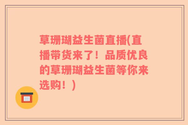 草珊瑚益生菌直播(直播带货来了！品质优良的草珊瑚益生菌等你来选购！)