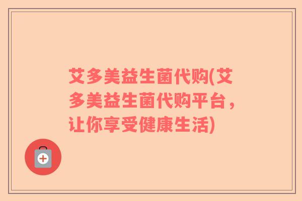 艾多美益生菌代购(艾多美益生菌代购平台，让你享受健康生活)