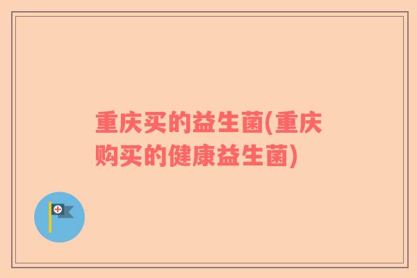 重庆买的益生菌(重庆购买的健康益生菌)