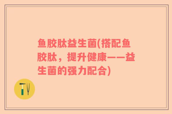 鱼胶肽益生菌(搭配鱼胶肽，提升健康——益生菌的强力配合)