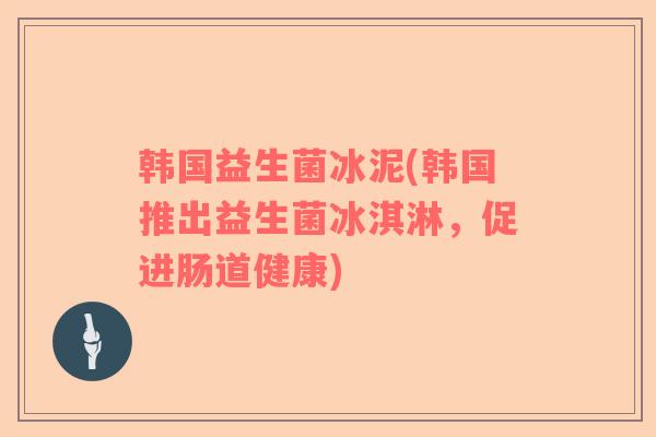韩国益生菌冰泥(韩国推出益生菌冰淇淋，促进肠道健康)