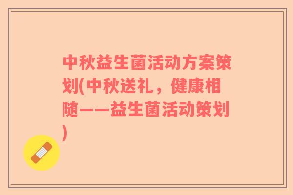 中秋益生菌活动方案策划(中秋送礼，健康相随——益生菌活动策划)