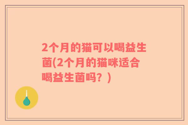 2个月的猫可以喝益生菌(2个月的猫咪适合喝益生菌吗？)