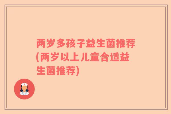 两岁多孩子益生菌推荐(两岁以上儿童合适益生菌推荐)