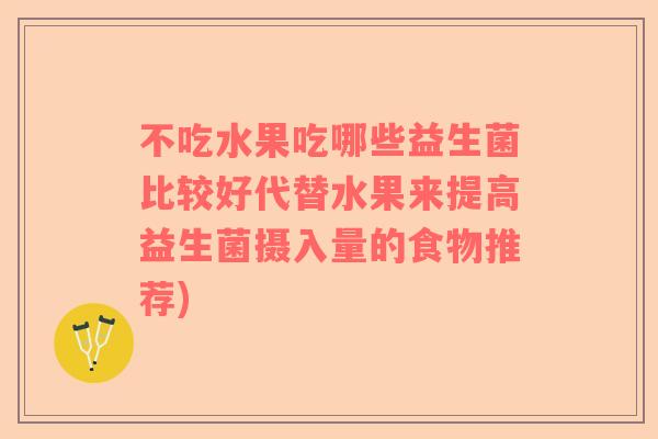 不吃水果吃哪些益生菌比较好代替水果来提高益生菌摄入量的食物推荐)