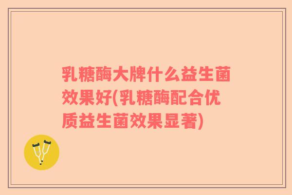 乳糖酶大牌什么益生菌效果好(乳糖酶配合优质益生菌效果显著)
