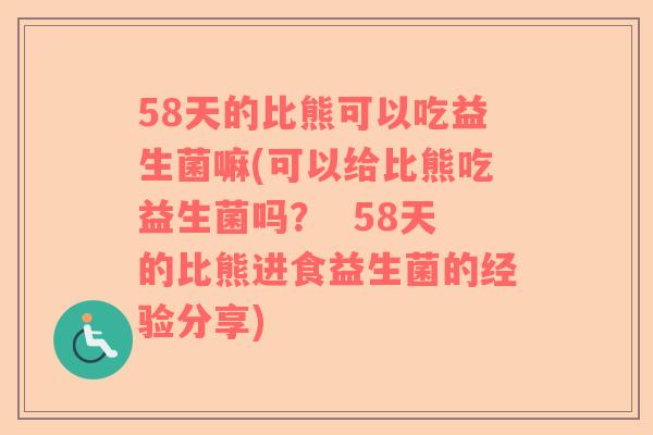 58天的比熊可以吃益生菌嘛(可以给比熊吃益生菌吗？  58天的比熊进食益生菌的经验分享)