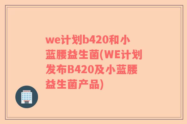 we计划b420和小蓝腰益生菌(WE计划发布B420及小蓝腰益生菌产品) we计划b420和小蓝腰益生菌(WE计划发布B420及小蓝腰益生菌产品)