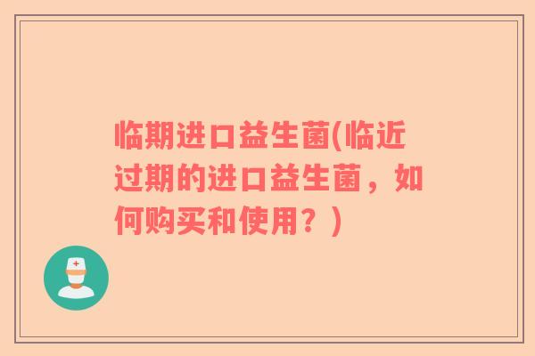 临期进口益生菌(临近过期的进口益生菌,如何购买和使用?) 临期进口益生菌(临近过期的进口益生菌,如何购买和使用?)