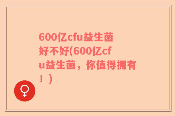 600亿cfu益生菌好不好(600亿cfu益生菌，你值得拥有！)