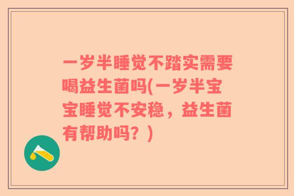 一岁半睡觉不踏实需要喝益生菌吗(一岁半宝宝睡觉不安稳，益生菌有帮助吗？)