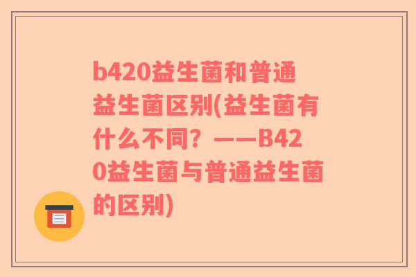 b420益生菌和普通益生菌区别(益生菌有什么不同？——B420益生菌与普通益生菌的区别)
