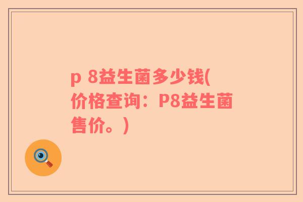 p 8益生菌多少钱(价格查询：P8益生菌售价。)