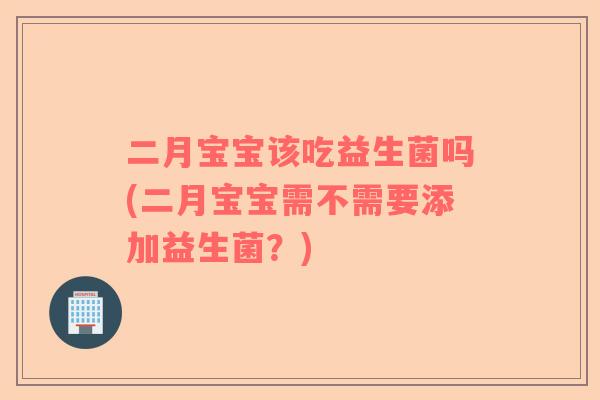 二月宝宝该吃益生菌吗(二月宝宝需不需要添加益生菌？)