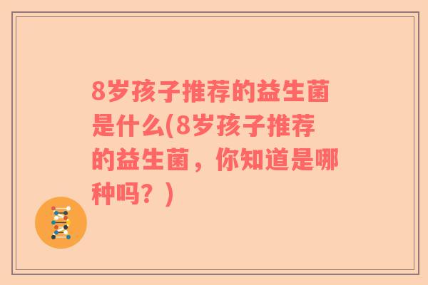 8岁孩子推荐的益生菌是什么(8岁孩子推荐的益生菌，你知道是哪种吗？)