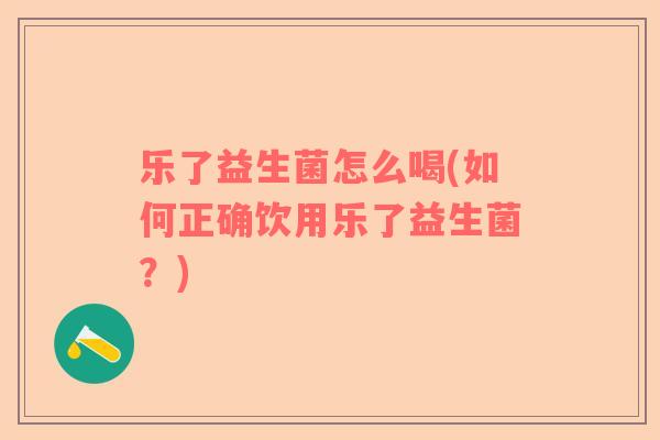 乐了益生菌怎么喝(如何正确饮用乐了益生菌？)