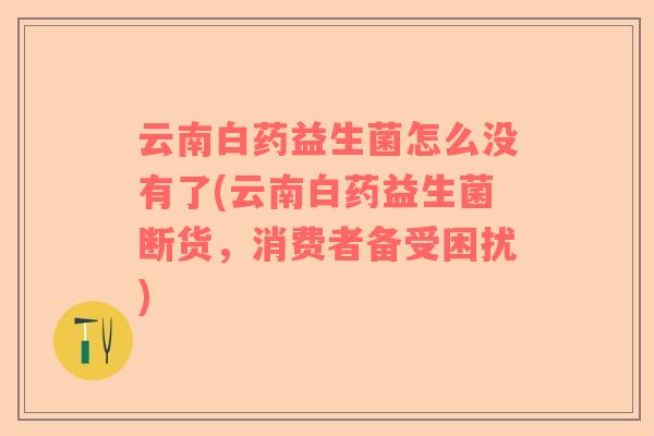 云南白药益生菌怎么没有了(云南白药益生菌断货，消费者备受困扰)