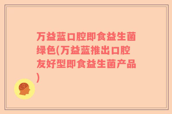万益蓝口腔即食益生菌绿色(万益蓝推出口腔友好型即食益生菌产品)