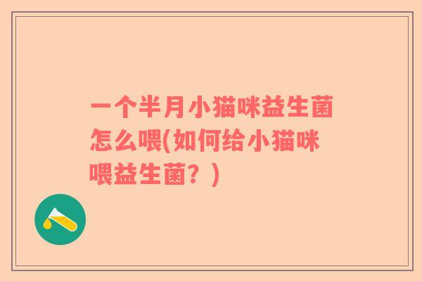 一个半月小猫咪益生菌怎么喂(如何给小猫咪喂益生菌？)