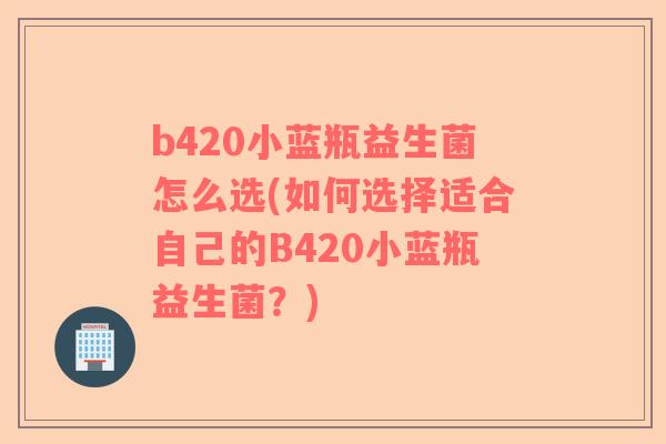 b420小蓝瓶益生菌怎么选(如何选择适合自己的B420小蓝瓶益生菌？)