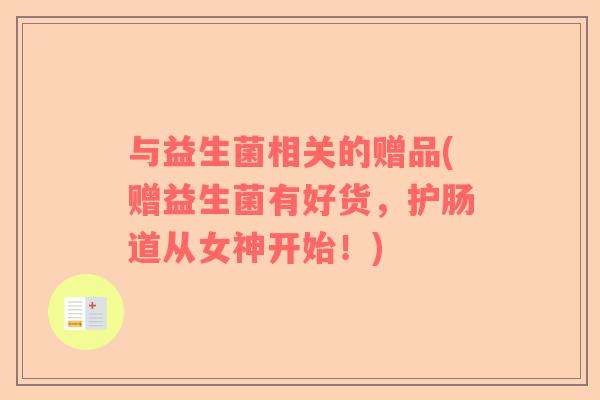 与益生菌相关的赠品(赠益生菌有好货，护肠道从女神开始！)
