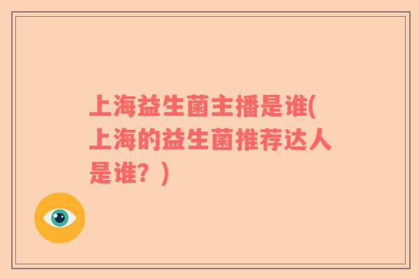 上海益生菌主播是谁(上海的益生菌推荐达人是谁?) 上海益生菌主播是谁(上海的益生菌推荐达人是谁?)